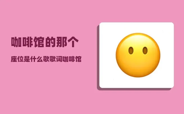 抖音咖啡馆的那个座位是什么歌-抖音咖啡神曲现象解析